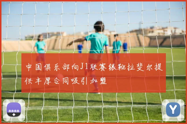 中国俱乐部向J1联赛银靴拉斐尔提供丰厚合同吸引加盟