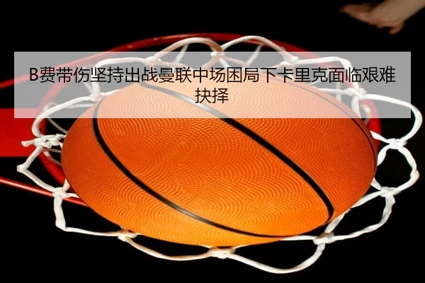 B费带伤坚持出战曼联中场困局下卡里克面临艰难抉择 | YaboSports