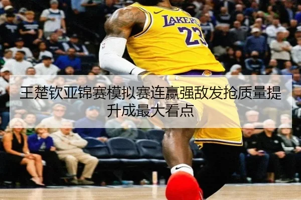 王楚钦亚锦赛模拟赛连赢强敌发抢质量提升成最大看点 | YaboSports
