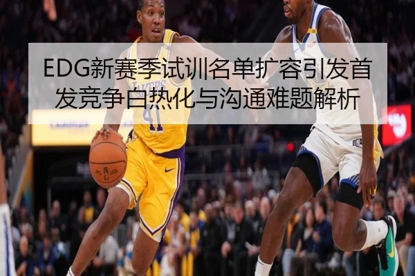 EDG新赛季试训名单扩容引发首发竞争白热化与沟通难题解析 | YaboSports